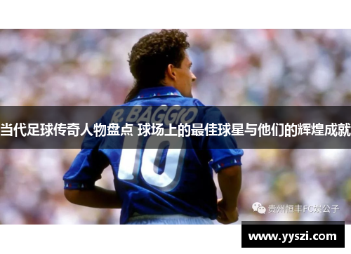 当代足球传奇人物盘点 球场上的最佳球星与他们的辉煌成就