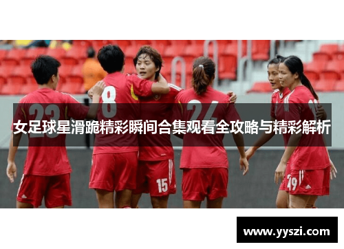 女足球星滑跪精彩瞬间合集观看全攻略与精彩解析