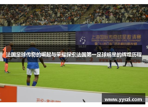 法国足球传奇的崛起与荣耀探索法国第一足球明星的辉煌历程