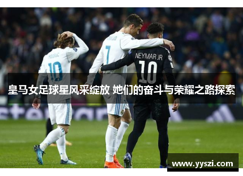 皇马女足球星风采绽放 她们的奋斗与荣耀之路探索