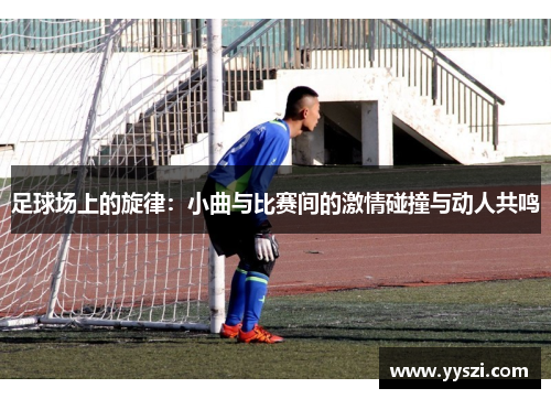 足球场上的旋律：小曲与比赛间的激情碰撞与动人共鸣
