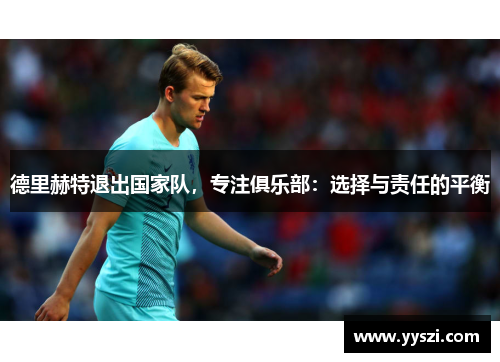 德里赫特退出国家队，专注俱乐部：选择与责任的平衡